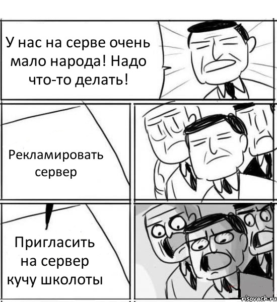 У нас на серве очень мало народа! Надо что-то делать! Рекламировать сервер Пригласить на сервер кучу школоты, Комикс нам нужна новая идея