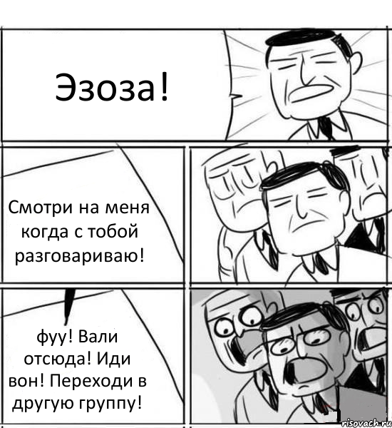 Эзоза! Смотри на меня когда с тобой разговариваю! фуу! Вали отсюда! Иди вон! Переходи в другую группу!, Комикс нам нужна новая идея