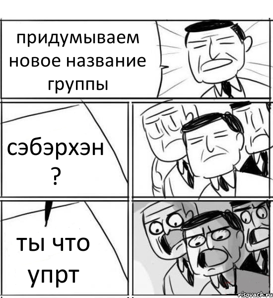 придумываем новое название группы сэбэрхэн ? ты что упрт, Комикс нам нужна новая идея