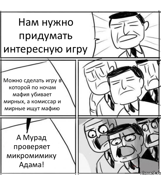 Нам нужно придумать интересную игру Можно сделать игру в которой по ночам мафия убивает мирных, а комиссар и мирные ищут мафию А Мурад проверяет микромимику Адама!, Комикс нам нужна новая идея