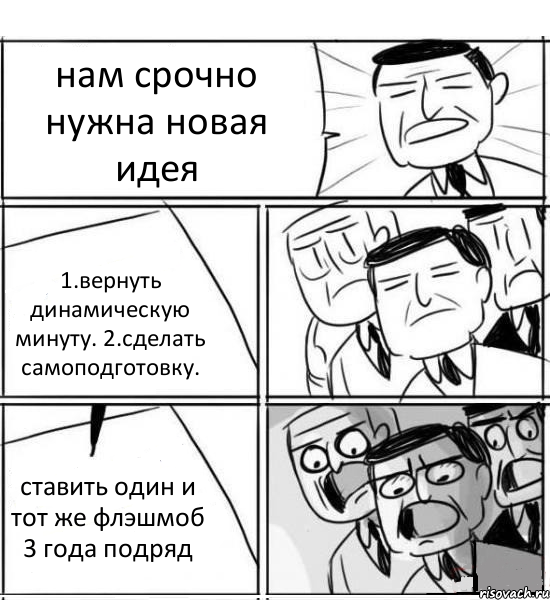 нам срочно нужна новая идея 1.вернуть динамическую минуту. 2.сделать самоподготовку. ставить один и тот же флэшмоб 3 года подряд, Комикс нам нужна новая идея