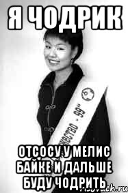 я чодрик отсосу у мелис байке и дальше буду чодрить