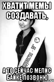 хватит мемы создавать, а то сейчас мелис байке позвоню