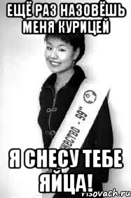 ещё раз назовёшь меня курицей я снесу тебе яйца!