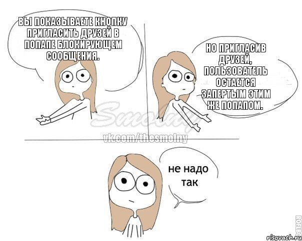 Вы показываете кнопку пригласить друзей в попапе блокирующем сообщения. Но пригласив друзей, пользователь остается запертым этим же попапом., Комикс Не надо так 2 зоны