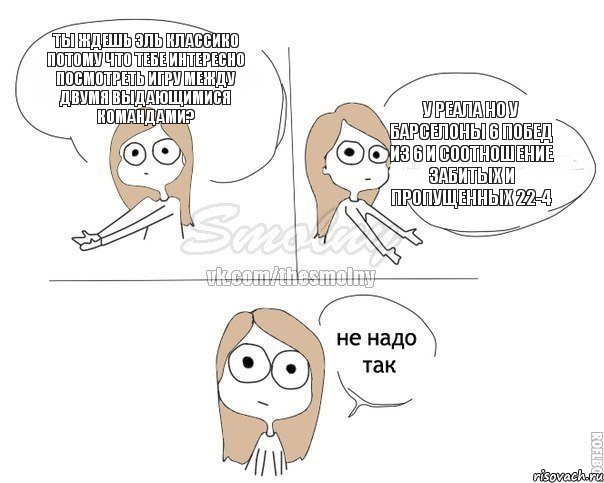 ты ждешь эль классико потому что тебе интересно посмотреть игру между двумя выдающимися командами? у реала но у барселоны 6 побед из 6 и соотношение забитых и пропущенных 22-4, Комикс Не надо так 2 зоны
