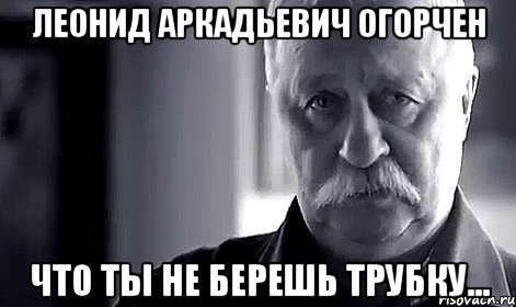 леонид аркадьевич огорчен что ты не берешь трубку..., Мем Не огорчай Леонида Аркадьевича