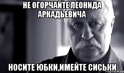 не огорчайте леонида аркадьевича носите юбки,имейте сиськи, Мем Не огорчай Леонида Аркадьевича