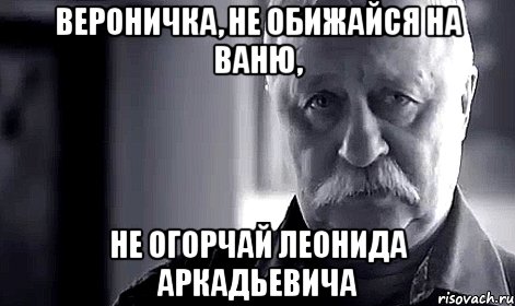 вероничка, не обижайся на ваню, не огорчай леонида аркадьевича, Мем Не огорчай Леонида Аркадьевича