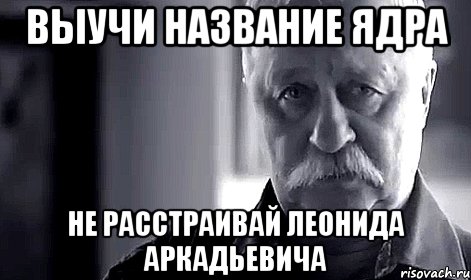 выучи название ядра не расстраивай леонида аркадьевича, Мем Не огорчай Леонида Аркадьевича