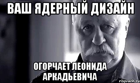 ваш ядерный дизайн огорчает леонида аркадьевича, Мем Не огорчай Леонида Аркадьевича