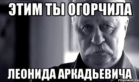 этим ты огорчила леонида аркадьевича, Мем Не огорчай Леонида Аркадьевича