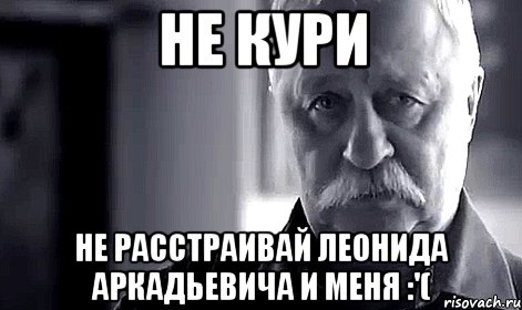 не кури не расстраивай леонида аркадьевича и меня :'(, Мем Не огорчай Леонида Аркадьевича