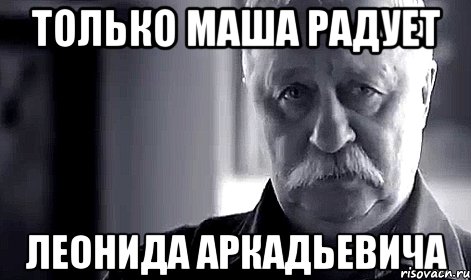 только маша радует леонида аркадьевича, Мем Не огорчай Леонида Аркадьевича