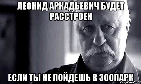 леонид аркадьевич будет расстроен если ты не пойдешь в зоопарк, Мем Не огорчай Леонида Аркадьевича