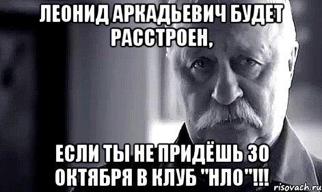 леонид аркадьевич будет расстроен, если ты не придёшь 30 октября в клуб ''нло''!!!, Мем Не огорчай Леонида Аркадьевича