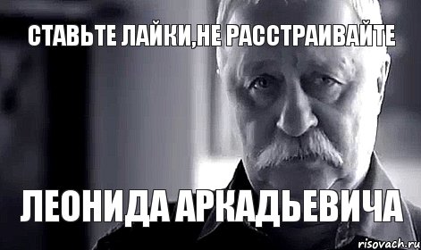 Ставьте лайки,не расстраивайте Леонида Аркадьевича, Мем Не огорчай Леонида Аркадьевича