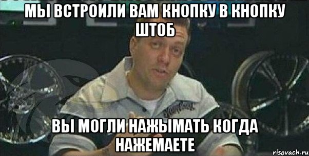 мы встроили вам кнопку в кнопку штоб вы могли нажымать когда нажемаете, Мем не за что