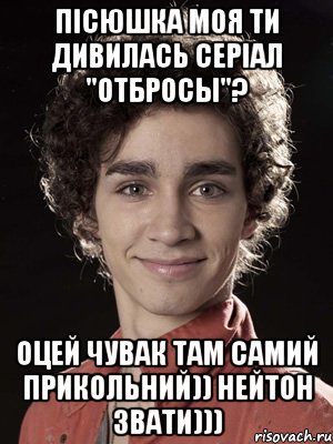 пісюшка моя ти дивилась серіал "отбросы"? оцей чувак там самий прикольний)) нейтон звати))), Мем Нейтан из Отбросов