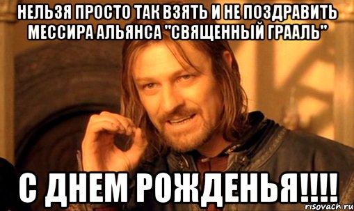 нельзя просто так взять и не поздравить мессира альянса "священный грааль" с днем рожденья!!!, Мем Нельзя просто так взять и (Боромир мем)