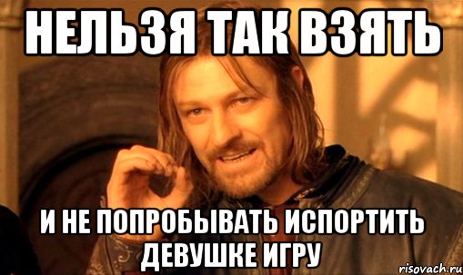 нельзя так взять и не попробывать испортить девушке игру, Мем Нельзя просто так взять и (Боромир мем)