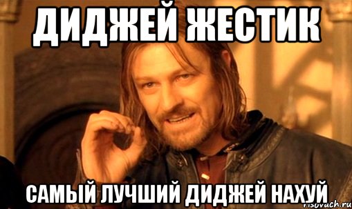 диджей жестик самый лучший диджей нахуй, Мем Нельзя просто так взять и (Боромир мем)