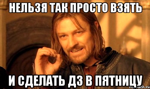 нельзя так просто взять и сделать дз в пятницу, Мем Нельзя просто так взять и (Боромир мем)