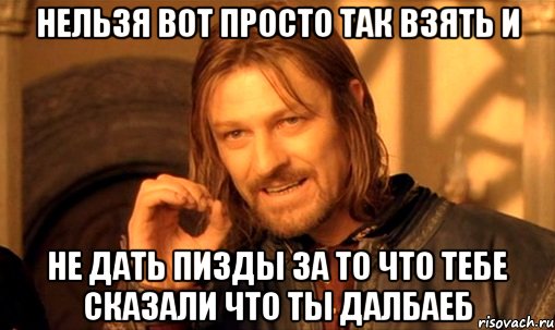 нельзя вот просто так взять и не дать пизды за то что тебе сказали что ты далбаеб, Мем Нельзя просто так взять и (Боромир мем)