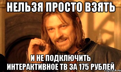 нельзя просто взять и не подключить интерактивное тв за 175 рублей, Мем Нельзя просто так взять и (Боромир мем)