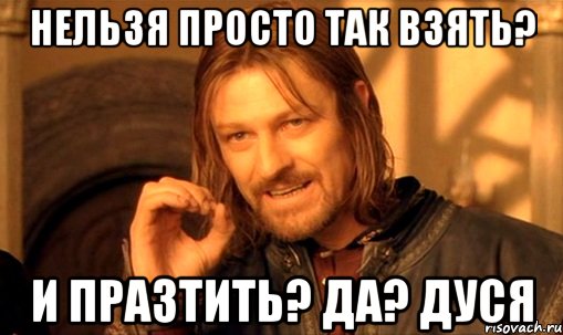 нельзя просто так взять? и празтить? да? дуся, Мем Нельзя просто так взять и (Боромир мем)