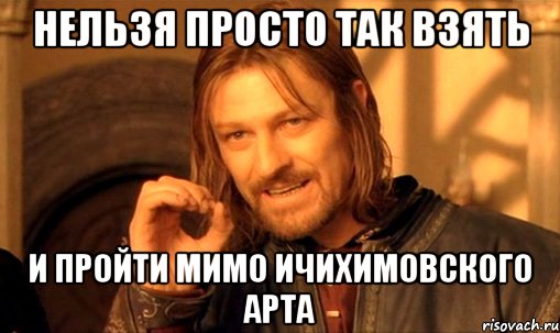 нельзя просто так взять и пройти мимо ичихимовского арта, Мем Нельзя просто так взять и (Боромир мем)