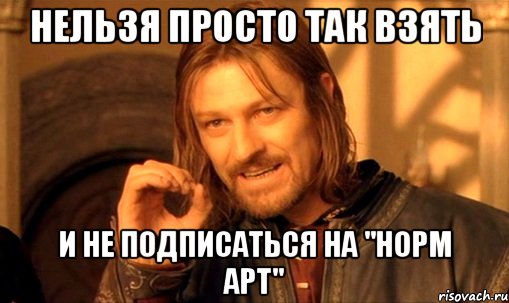 нельзя просто так взять и не подписаться на "норм арт", Мем Нельзя просто так взять и (Боромир мем)