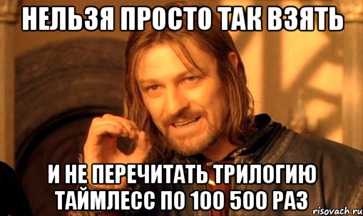 нельзя просто так взять и не перечитать трилогию таймлесс по 100 500 раз, Мем Нельзя просто так взять и (Боромир мем)