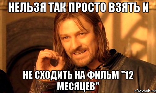 нельзя так просто взять и не сходить на фильм "12 месяцев", Мем Нельзя просто так взять и (Боромир мем)