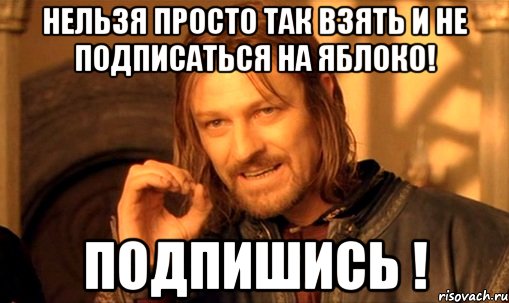 нельзя просто так взять и не подписаться на яблоко! подпишись !, Мем Нельзя просто так взять и (Боромир мем)