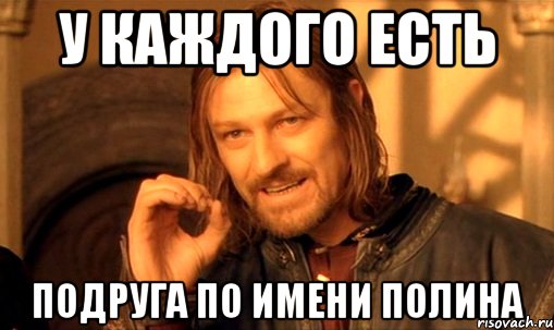 у каждого есть подруга по имени полина, Мем Нельзя просто так взять и (Боромир мем)