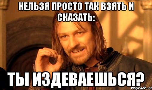 нельзя просто так взять и сказать: ты издеваешься?, Мем Нельзя просто так взять и (Боромир мем)