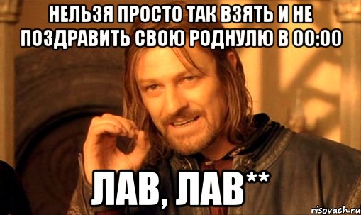 нельзя просто так взять и не поздравить свою роднулю в 00:00 лав, лав**, Мем Нельзя просто так взять и (Боромир мем)