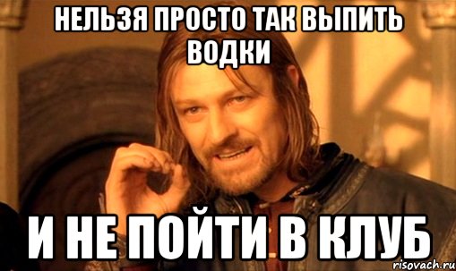 нельзя просто так выпить водки и не пойти в клуб, Мем Нельзя просто так взять и (Боромир мем)