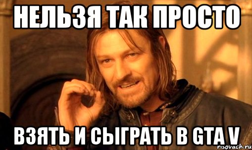 нельзя так просто взять и сыграть в gta v, Мем Нельзя просто так взять и (Боромир мем)