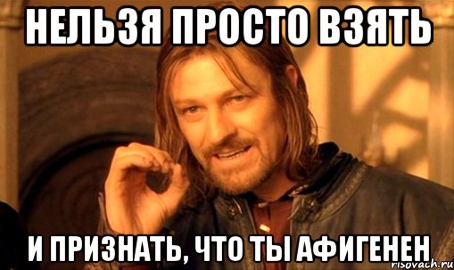 нельзя просто взять и признать, что ты афигенен, Мем Нельзя просто так взять и (Боромир мем)