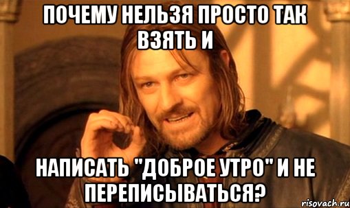 почему нельзя просто так взять и написать "доброе утро" и не переписываться?, Мем Нельзя просто так взять и (Боромир мем)