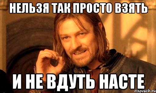 нельзя так просто взять и не вдуть насте, Мем Нельзя просто так взять и (Боромир мем)