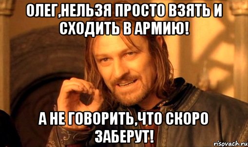 олег,нельзя просто взять и сходить в армию! а не говорить,что скоро заберут!, Мем Нельзя просто так взять и (Боромир мем)