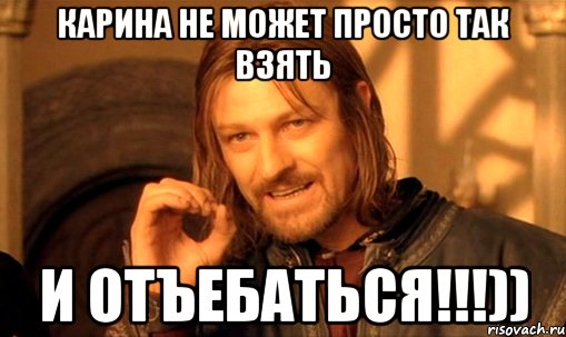 карина не может просто так взять и отъебаться!!!)), Мем Нельзя просто так взять и (Боромир мем)