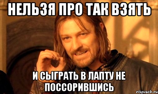 нельзя про так взять и сыграть в лапту не поссорившись, Мем Нельзя просто так взять и (Боромир мем)