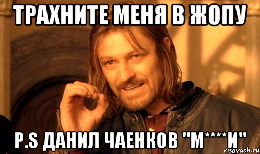 трахните меня в жопу p.s данил чаенков "м****и", Мем Нельзя просто так взять и (Боромир мем)