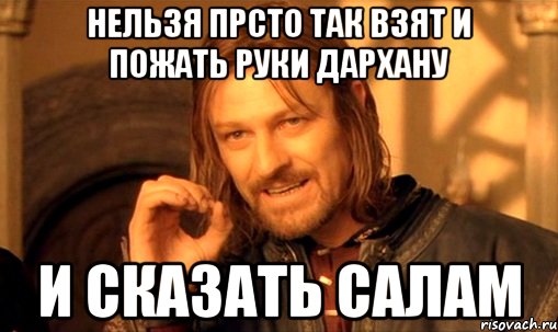 нельзя прсто так взят и пожать руки дархану и сказать салам, Мем Нельзя просто так взять и (Боромир мем)