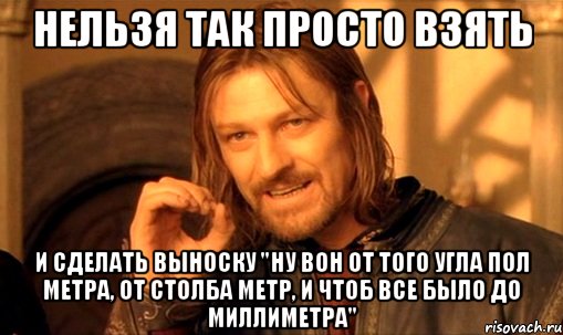 нельзя так просто взять и сделать выноску "ну вон от того угла пол метра, от столба метр, и чтоб все было до миллиметра", Мем Нельзя просто так взять и (Боромир мем)