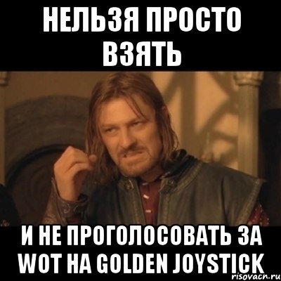 нельзя просто взять и не проголосовать за wot на golden joystick, Мем Нельзя просто взять